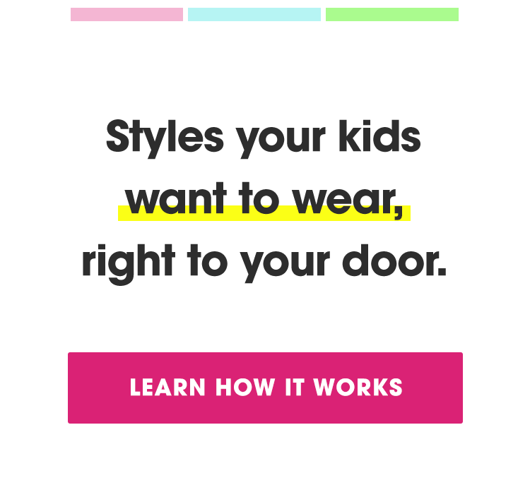 Styles your kids want to wear, right to your door. Lear how it works