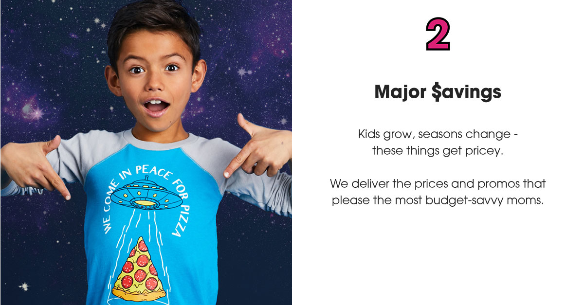 2. Major Savings: Kids grow, seasons change - these things get pricey. We deliver the prices and promos that please the most budget-savvy moms.