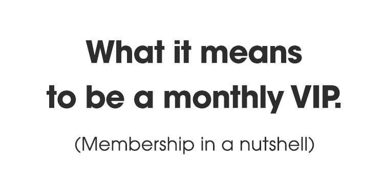 What it means to be a monthly VIP. (Membership in a nutshell)