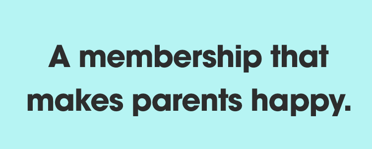 A membership that makes parents happy.