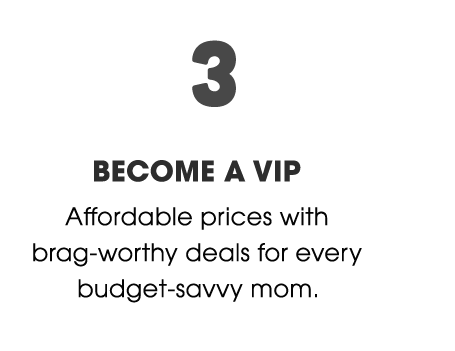 3. Become a VIP - Affordable prices with brag-worthy deals for every budget-savvy mom.