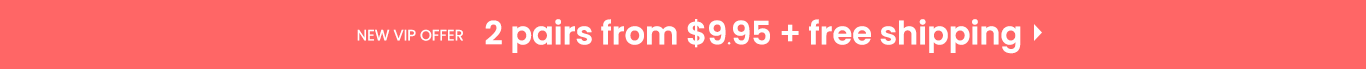 New VIP Offer - 2 Pairs from $9.95 + free shipping
